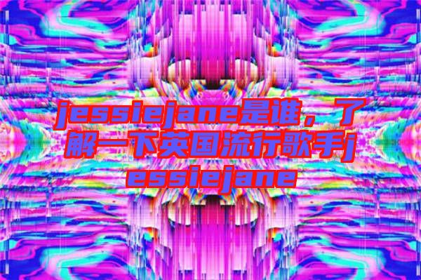 jessiejane是誰，了解一下英國流行歌手jessiejane