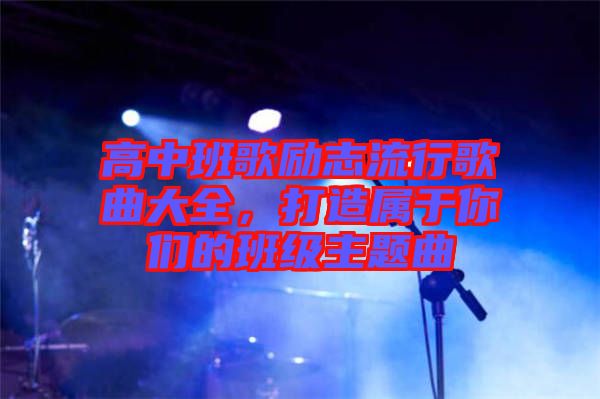 高中班歌勵志流行歌曲大全，打造屬于你們的班級主題曲