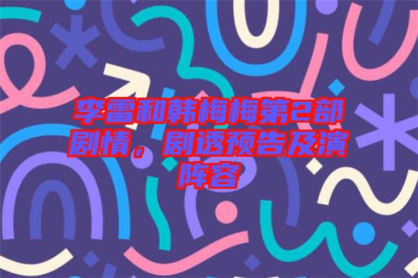 李雷和韓梅梅第2部劇情，劇透預告及演陣容