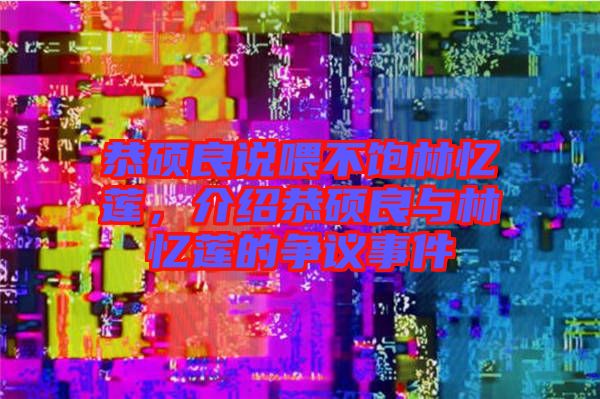 恭碩良說喂不飽林憶蓮，介紹恭碩良與林憶蓮的爭議事件