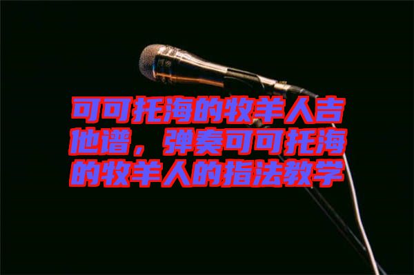 可可托海的牧羊人吉他譜，彈奏可可托海的牧羊人的指法教學