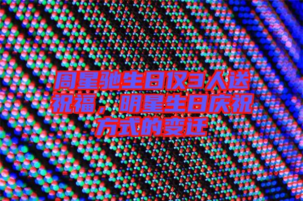周星馳生日僅3人送祝福，明星生日慶祝方式的變遷