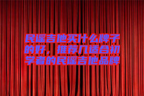 民謠吉他買什么牌子的好，推薦幾適合初學者的民謠吉他品牌