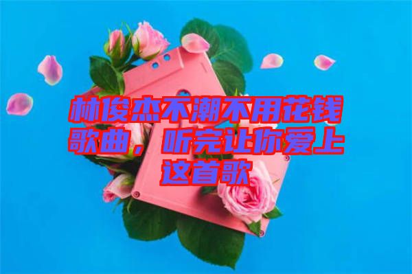 林俊杰不潮不用花錢歌曲，聽完讓你愛上這首歌