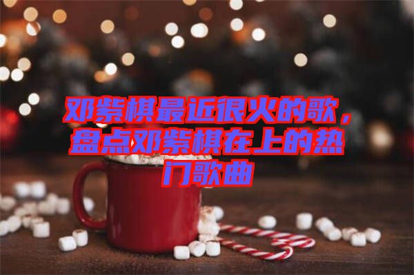 鄧紫棋最近很火的歌，盤點鄧紫棋在上的熱門歌曲