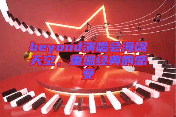 beyond演唱會海闊天空，重溫經典的感受