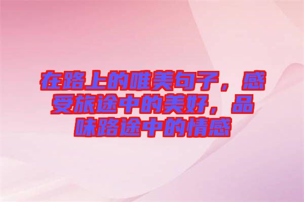 在路上的唯美句子，感受旅途中的美好，品味路途中的情感