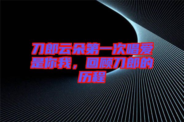 刀郎云朵第一次唱愛是你我，回顧刀郎的歷程