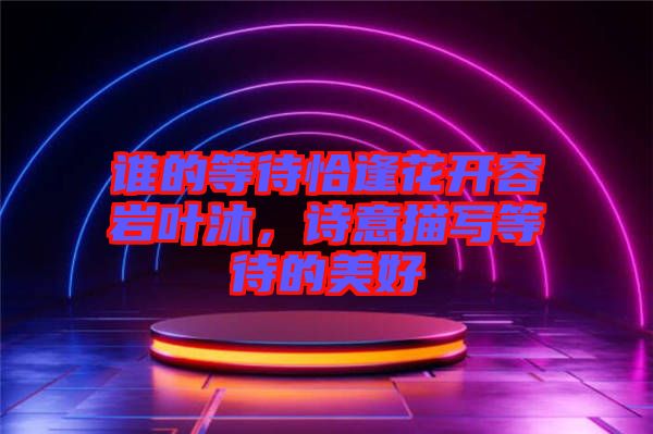 誰的等待恰逢花開容巖葉沐，詩意描寫等待的美好