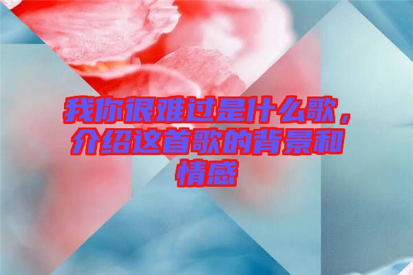 我你很難過是什么歌，介紹這首歌的背景和情感