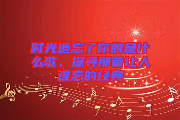 時光遺忘了你的是什么歌，探尋那首讓人難忘的經典