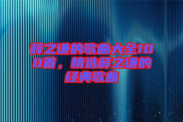 薛之謙的歌曲大全100首，精選薛之謙的經典歌曲