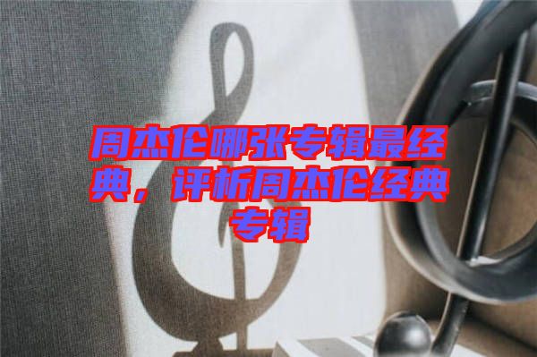 周杰倫哪張專輯最經典，評析周杰倫經典專輯