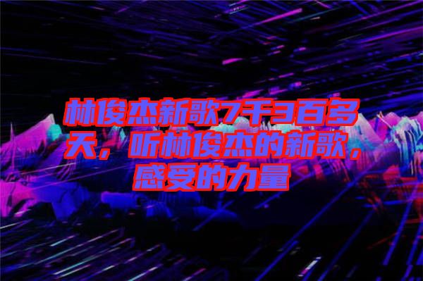 林俊杰新歌7千3百多天，聽林俊杰的新歌，感受的力量