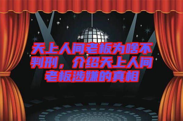 天上人間老板為啥不判刑，介紹天上人間老板涉嫌的真相