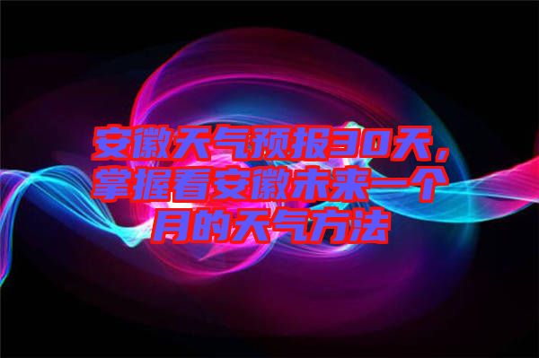 安徽天氣預報30天，掌握看安徽未來一個月的天氣方法