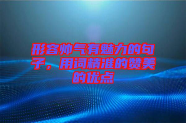形容帥氣有魅力的句子，用詞精準(zhǔn)的贊美的優(yōu)點(diǎn)