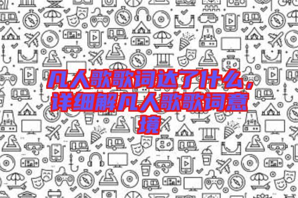 凡人歌歌詞達了什么，詳細解凡人歌歌詞意境