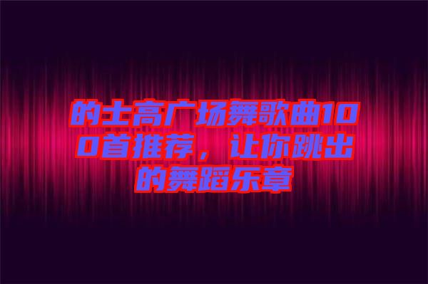 的士高廣場舞歌曲100首推薦，讓你跳出的舞蹈樂章