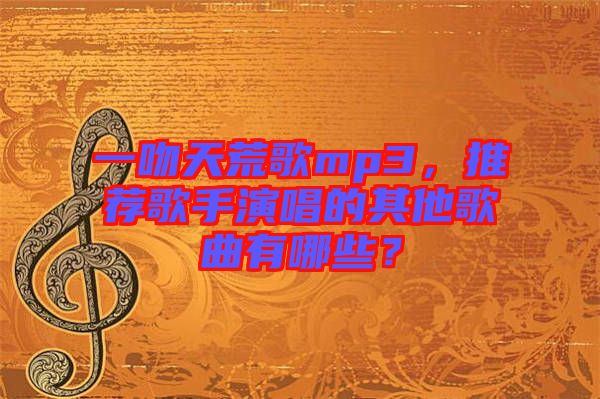 一吻天荒歌mp3，推薦歌手演唱的其他歌曲有哪些？