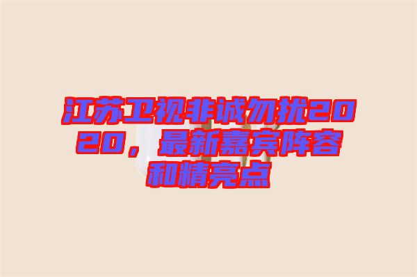 江蘇衛視非誠勿擾2020，最新嘉賓陣容和精亮點
