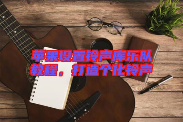 蘋果設置鈴聲庫樂隊教程，打造個化鈴聲