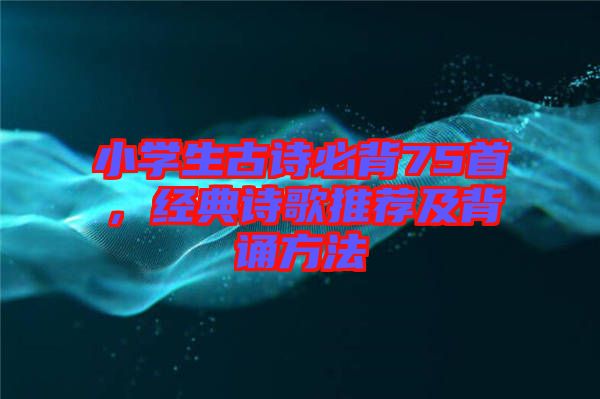 小學生古詩必背75首，經典詩歌推薦及背誦方法