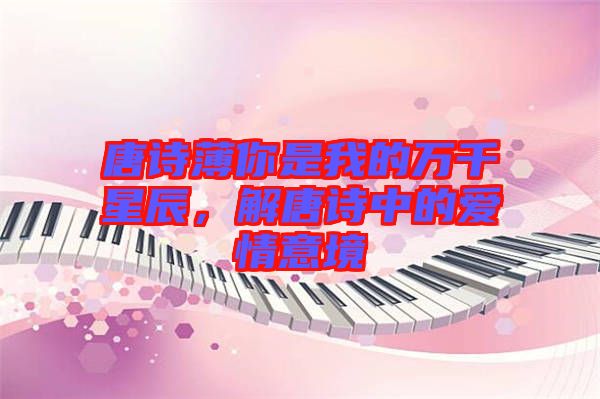 唐詩薄你是我的萬千星辰，解唐詩中的愛情意境