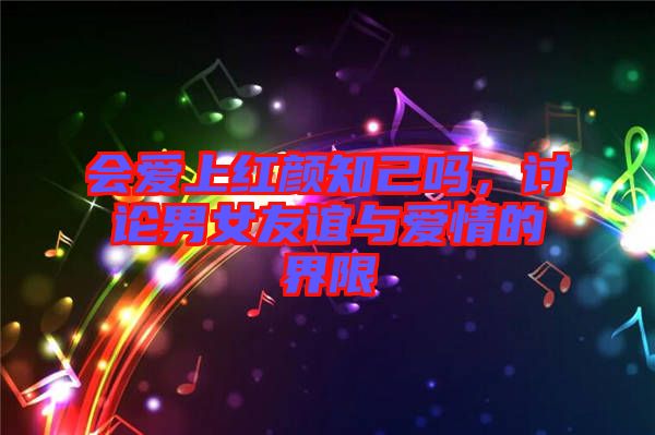 會愛上紅顏知己嗎，討論男女友誼與愛情的界限