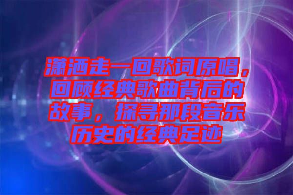瀟灑走一回歌詞原唱，回顧經(jīng)典歌曲背后的故事，探尋那段音樂歷史的經(jīng)典足跡