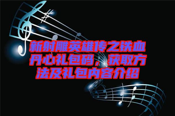 新射雕英雄傳之鐵血丹心禮包碼，獲取方法及禮包內容介紹