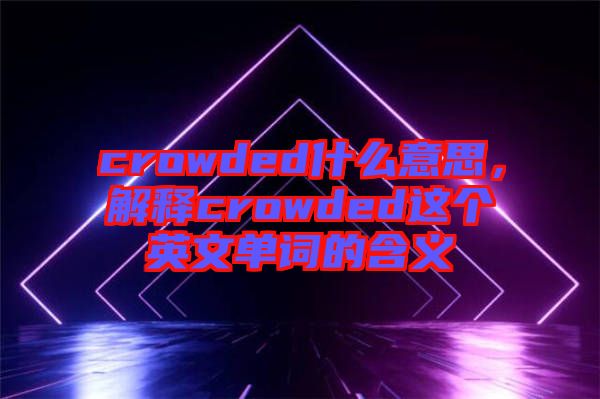 crowded什么意思，解釋crowded這個英文單詞的含義