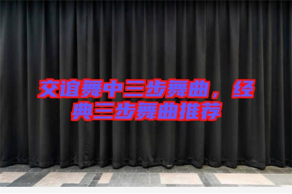 交誼舞中三步舞曲，經典三步舞曲推薦