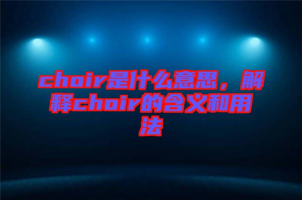 choir是什么意思，解釋choir的含義和用法