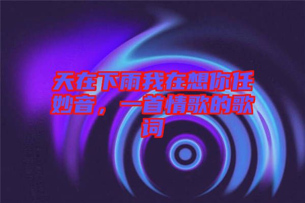 天在下雨我在想你任妙音，一首情歌的歌詞