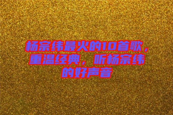 楊宗緯最火的10首歌，重溫經典，聽楊宗緯的好聲音