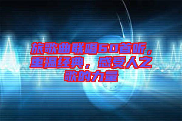 旅歌曲聯唱60首聽，重溫經典，感受人之歌的力量