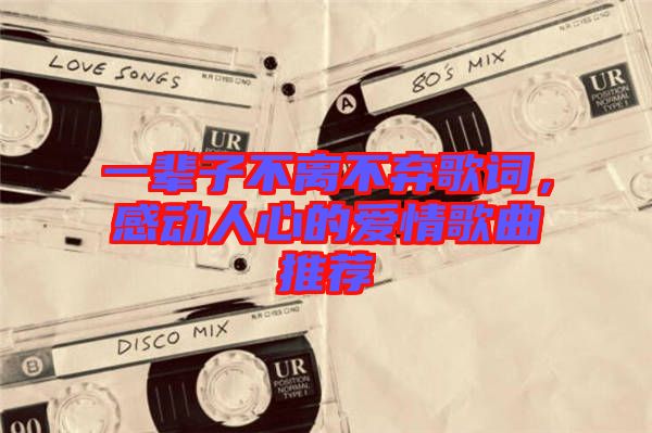 一輩子不離不棄歌詞，感動人心的愛情歌曲推薦