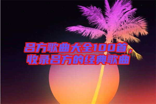 呂方歌曲大全100首，收錄呂方的經典歌曲