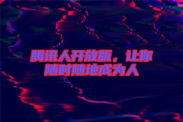 騰訊人開放版，讓你隨時隨地成為人