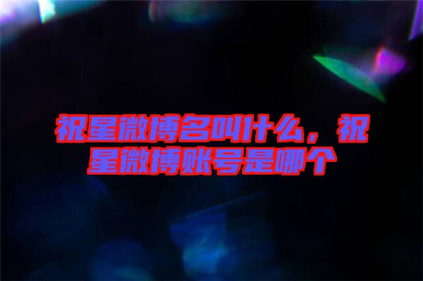 祝星微博名叫什么，祝星微博賬號是哪個