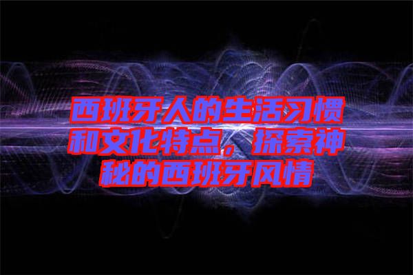 西班牙人的生活習慣和文化特點，探索神秘的西班牙風情