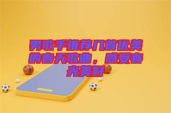 男歌手推薦幾首優美的春天歌曲，感受春光美好