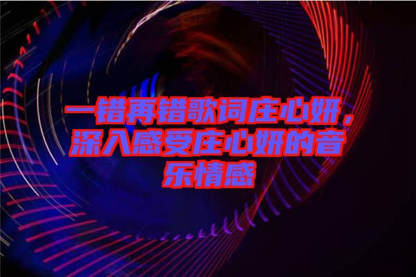 一錯再錯歌詞莊心妍，深入感受莊心妍的音樂情感