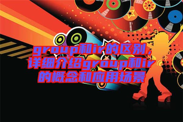 group和ir的區別，詳細介紹group和ir的概念和應用場景