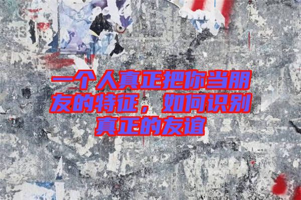 一個人真正把你當朋友的特征，如何識別真正的友誼