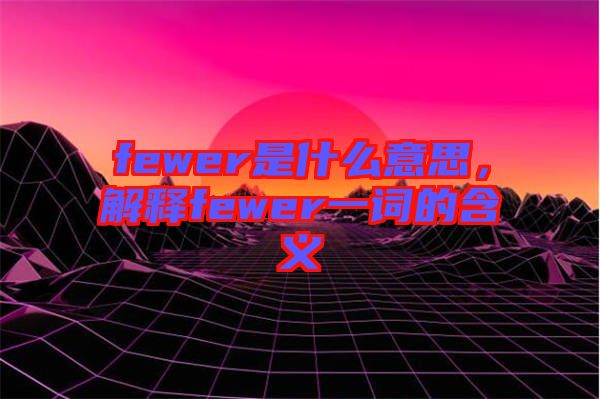fewer是什么意思，解釋fewer一詞的含義
