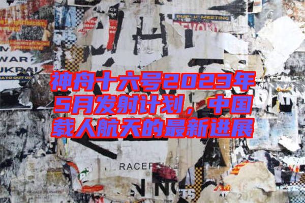 神舟十六號(hào)2023年5月發(fā)射計(jì)劃，中國(guó)載人航天的最新進(jìn)展