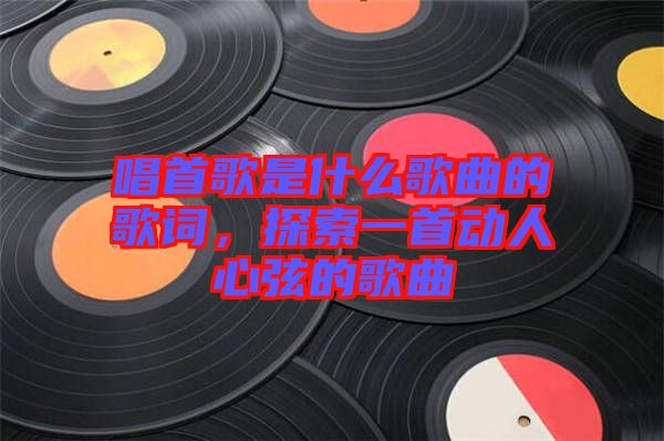唱首歌是什么歌曲的歌詞，探索一首動(dòng)人心弦的歌曲