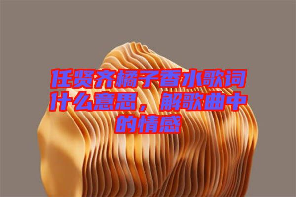 任賢齊橘子香水歌詞什么意思，解歌曲中的情感